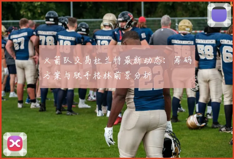 火箭队交易杜兰特最新动态:筹码方案与联手格林前景分析