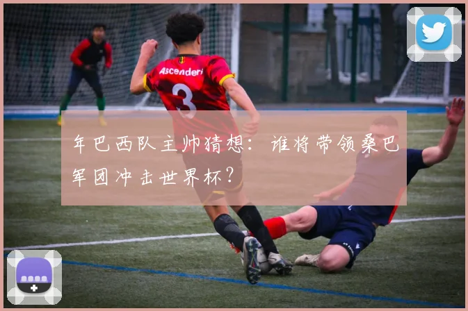 年巴西队主帅猜想：谁将带领桑巴军团冲击世界杯？
