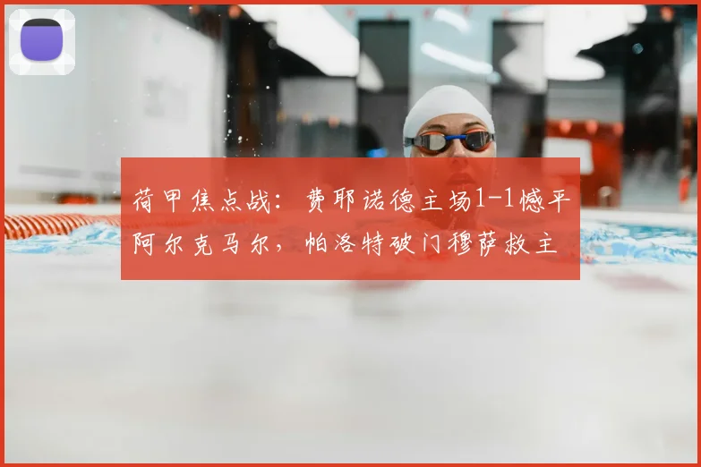 荷甲焦点战：费耶诺德主场1-1憾平阿尔克马尔，帕洛特破门穆萨救主