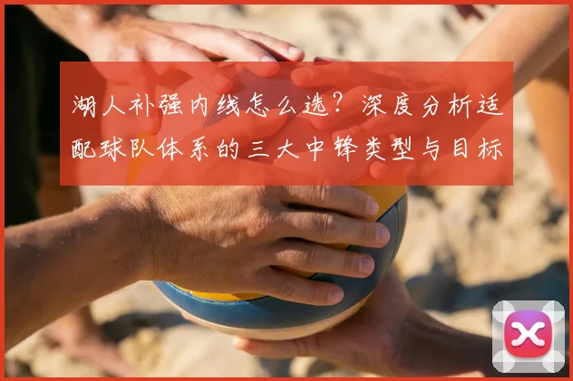 湖人补强内线怎么选?深度分析适配球队体系的三大中锋类型与目标