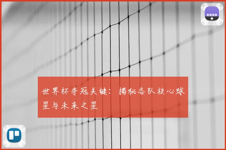 世界杯夺冠关键:揭秘各队核心球星与未来之星