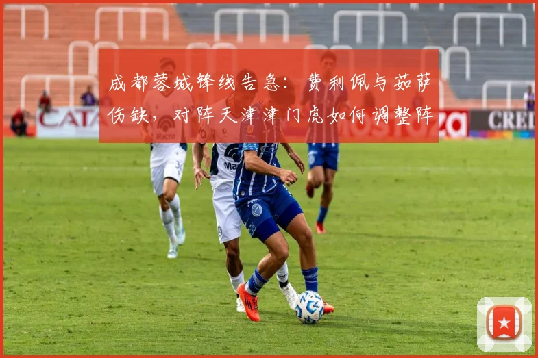 成都蓉城锋线告急：费利佩与茹萨伤缺，对阵天津津门虎如何调整阵容？