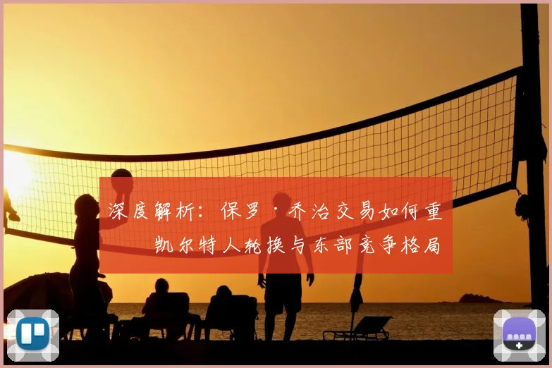 深度解析:保罗·乔治交易如何重塑凯尔特人轮换与东部竞争格局