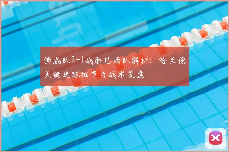 挪威队2-1战胜巴西队解析：哈兰德关键进球细节与战术复盘