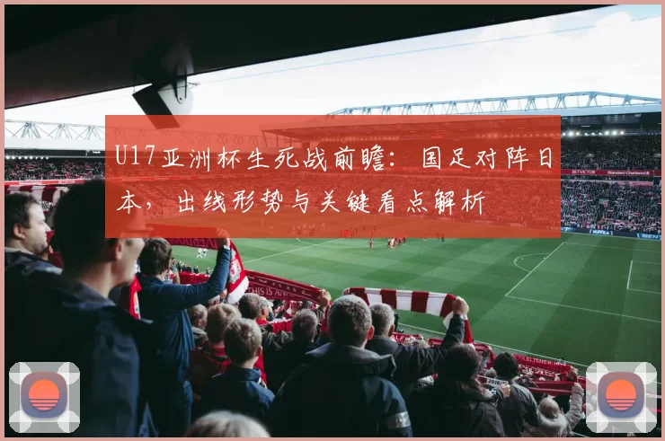 U17亚洲杯生死战前瞻：国足对阵日本，出线形势与关键看点解析