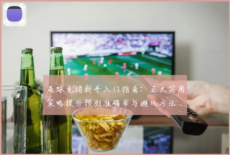 足球竞猜新手入门指南:五大实用策略提升预测准确率与避坑方法